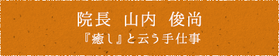 院長 山内 俊尚 『癒し』と云う手仕事 